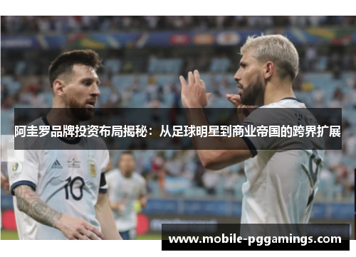 阿圭罗品牌投资布局揭秘：从足球明星到商业帝国的跨界扩展