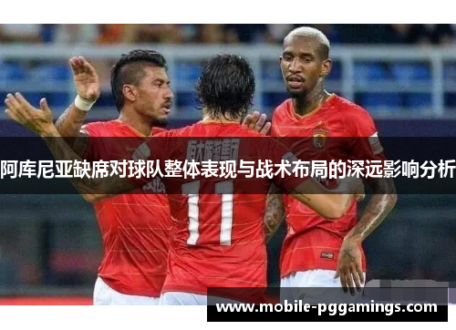 阿库尼亚缺席对球队整体表现与战术布局的深远影响分析