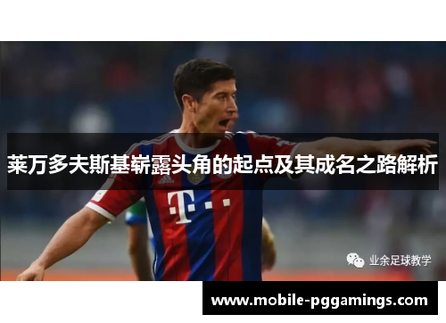 莱万多夫斯基崭露头角的起点及其成名之路解析