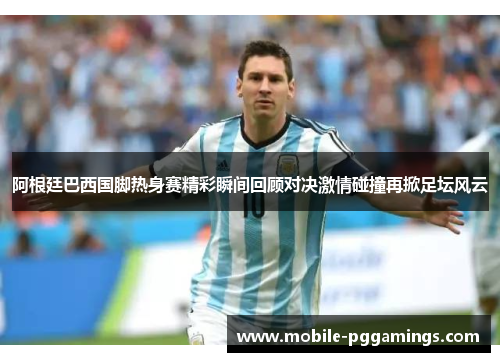 阿根廷巴西国脚热身赛精彩瞬间回顾对决激情碰撞再掀足坛风云