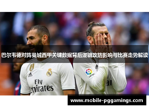 巴尔韦德对阵曼城西甲关键数据背后逻辑攻防影响与比赛走势解读