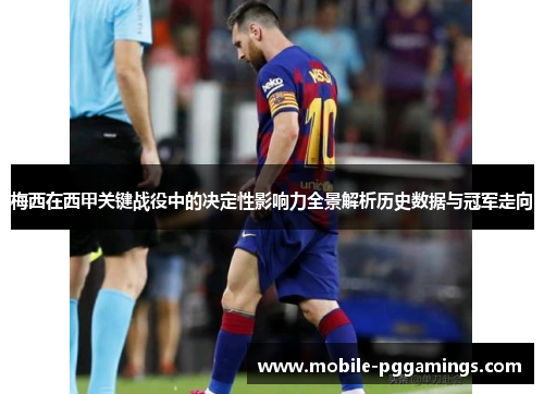 梅西在西甲关键战役中的决定性影响力全景解析历史数据与冠军走向