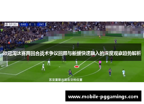 欧冠淘汰赛两回合战术争议回顾与新援快速融入的深度观察趋势解析
