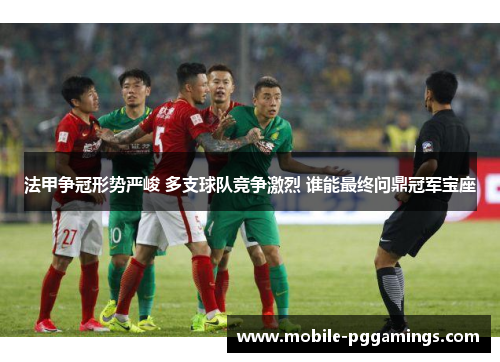 法甲争冠形势严峻 多支球队竞争激烈 谁能最终问鼎冠军宝座