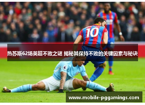 热苏斯62场英超不败之谜 揭秘其保持不败的关键因素与秘诀