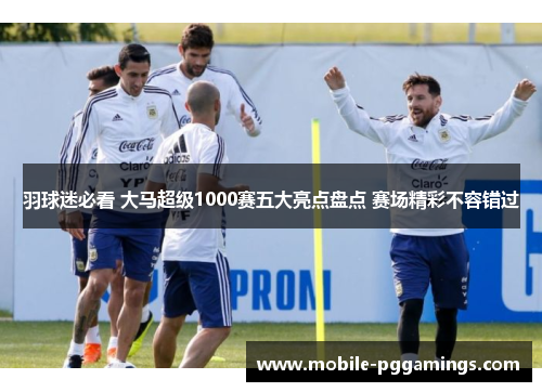 羽球迷必看 大马超级1000赛五大亮点盘点 赛场精彩不容错过 羽球迷必看 大马超级1000赛五大亮点盘点 赛场精彩不容错过