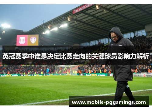英冠赛季中谁是决定比赛走向的关键球员影响力解析